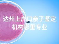 达州上户口亲子鉴定机构哪里专业