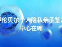 呼伦贝尔个人隐私亲子鉴定中心在哪