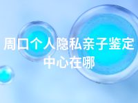 周口个人隐私亲子鉴定中心在哪