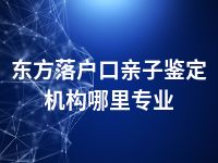 东方落户口亲子鉴定机构哪里专业