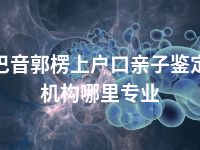巴音郭楞上户口亲子鉴定机构哪里专业