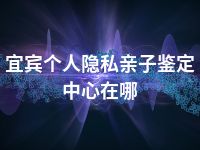 宜宾个人隐私亲子鉴定中心在哪