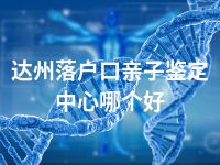 达州落户口亲子鉴定中心哪个好