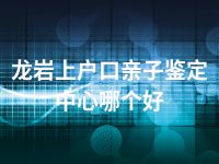 龙岩上户口亲子鉴定中心哪个好