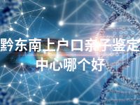 黔东南上户口亲子鉴定中心哪个好
