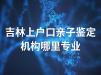 吉林上户口亲子鉴定机构哪里专业