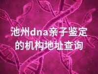 池州dna亲子鉴定的机构地址查询
