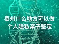 泰州什么地方可以做个人隐私亲子鉴定
