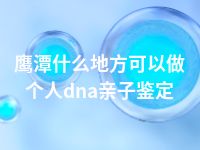 鹰潭什么地方可以做个人dna亲子鉴定