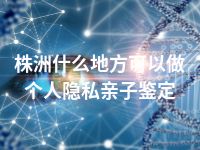 株洲什么地方可以做个人隐私亲子鉴定
