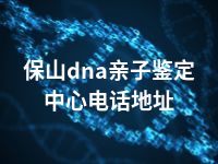 保山dna亲子鉴定中心电话地址