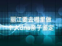 丽江要去哪里做个人dna亲子鉴定