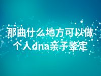 那曲什么地方可以做个人dna亲子鉴定