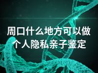 周口什么地方可以做个人隐私亲子鉴定