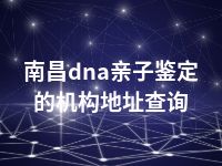 南昌dna亲子鉴定的机构地址查询
