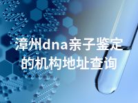 漳州dna亲子鉴定的机构地址查询