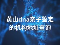 黄山dna亲子鉴定的机构地址查询