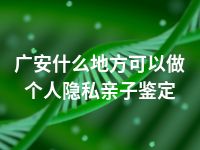 广安什么地方可以做个人隐私亲子鉴定