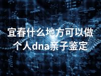 宜春什么地方可以做个人dna亲子鉴定