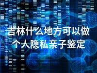 吉林什么地方可以做个人隐私亲子鉴定