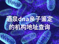 酒泉dna亲子鉴定的机构地址查询