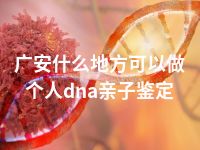 广安什么地方可以做个人dna亲子鉴定