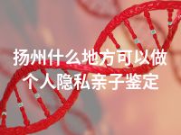 扬州什么地方可以做个人隐私亲子鉴定