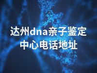 达州dna亲子鉴定中心电话地址