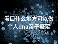 海口什么地方可以做个人dna亲子鉴定