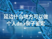 延边什么地方可以做个人dna亲子鉴定