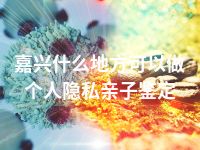 嘉兴什么地方可以做个人隐私亲子鉴定