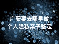 广安要去哪里做个人隐私亲子鉴定