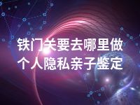 铁门关要去哪里做个人隐私亲子鉴定
