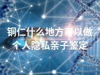 铜仁什么地方可以做个人隐私亲子鉴定