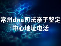 常州dna司法亲子鉴定中心地址电话