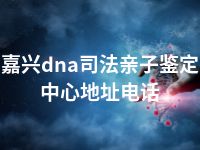 嘉兴dna司法亲子鉴定中心地址电话