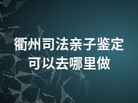 衢州司法亲子鉴定可以去哪里做