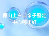 保山上户口亲子鉴定中心哪里好