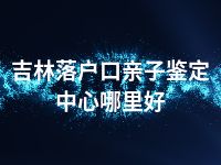 吉林落户口亲子鉴定中心哪里好