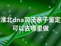 淮北dna司法亲子鉴定可以去哪里做