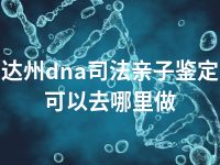 达州dna司法亲子鉴定可以去哪里做