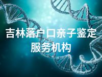 吉林落户口亲子鉴定服务机构