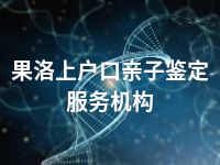 果洛上户口亲子鉴定服务机构