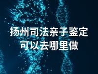 扬州司法亲子鉴定可以去哪里做