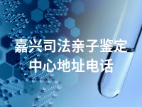 嘉兴司法亲子鉴定中心地址电话