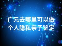 广元去哪里可以做个人隐私亲子鉴定