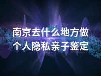 南京去什么地方做个人隐私亲子鉴定