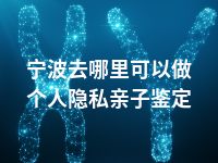 宁波去哪里可以做个人隐私亲子鉴定
