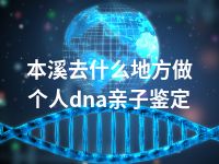 本溪去什么地方做个人dna亲子鉴定