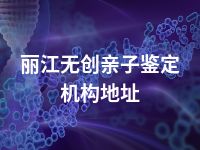 丽江无创亲子鉴定机构地址